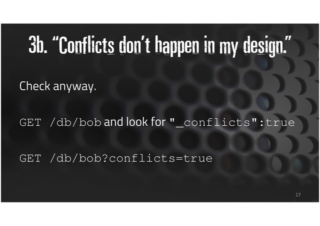 3b. “Conflicts don’t happen in my design.”
Check anyway.
GET /db/bob and look for "_conflicts":true
GET /db/bob?conflicts=true
17
