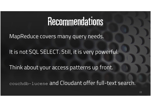 Recommendations
MapReduce covers many query needs.
It is not SQL SELECT. Still, it is very powerful.
Think about your access patterns up front.
couchdb-lucene and Cloudant offer full-text search.
22
