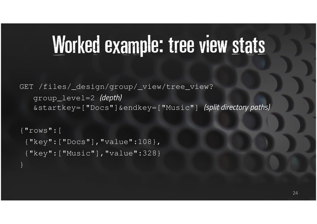 Worked example: tree view stats
GET /files/_design/group/_view/tree_view?
group_level=2 (depth)
&startkey=["Docs"]&endkey=["Music"] (split directory paths)
{"rows":[
{"key":["Docs"],"value":108},
{"key":["Music"],"value":328}
}
24
