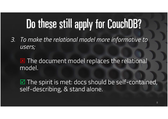 Do these still apply for CouchDB?
3. To make the relational model more informative to
users;
The document model replaces the relational
model.
The spirit is met: docs should be self-contained,
self-describing, & stand alone.
8
