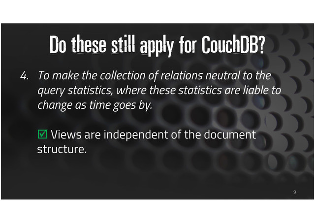 Do these still apply for CouchDB?
4. To make the collection of relations neutral to the
query statistics, where these statistics are liable to
change as time goes by.
Views are independent of the document
structure.
9
