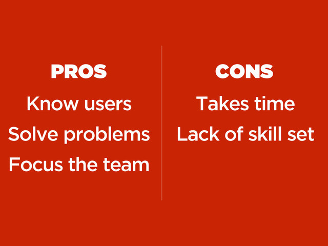 PROS
Know users
Solve problems
Focus the team
CONS
Takes time
Lack of skill set
