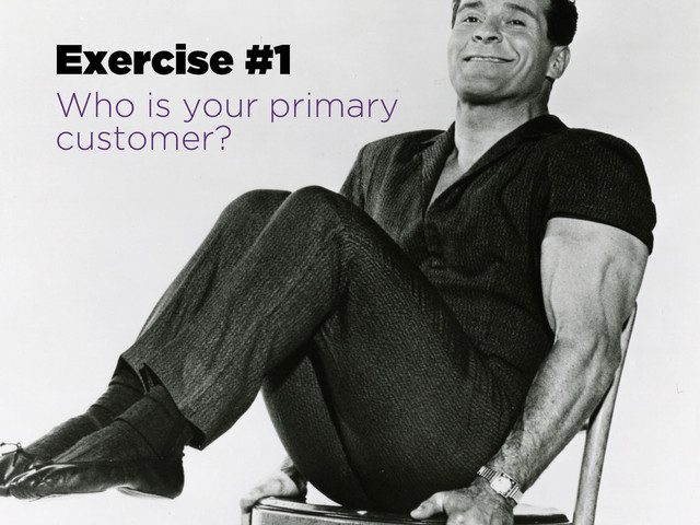 Exercise #1
Who is your primary
customer?
