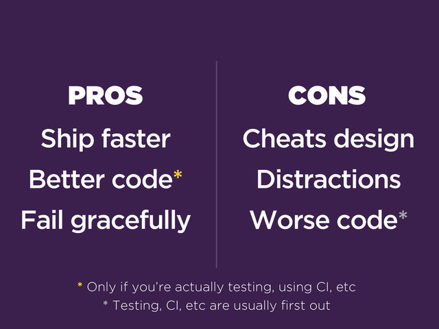 PROS
Ship faster
Better code*
Fail gracefully
* Only if you’re actually testing, using CI, etc
CONS
Cheats design
Distractions
Worse code*
* Testing, CI, etc are usually first out
