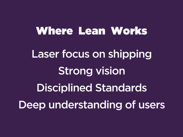 Where Lean Works
Laser focus on shipping
Strong vision
Disciplined Standards
Deep understanding of users
