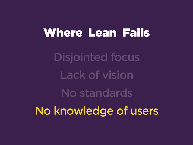 Where Lean Fails
Disjointed focus
Lack of vision
No standards
No knowledge of users

