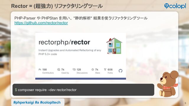 5
PHP-Parser や PHPStan を用い、 "静的解析" 結果を使うリファクタリングツール
https://github.com/rector/rector
Rector = (超強力) リファクタリングツール
$ composer require –dev rector/rector
#phperkaigi #a #colopltech
