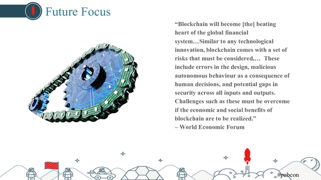 Future Focus
“Blockchain will become [the] beating
heart of the global financial
system…Similar to any technological
innovation, blockchain comes with a set of
risks that must be considered,… These
include errors in the design, malicious
autonomous behaviour as a consequence of
human decisions, and potential gaps in
security across all inputs and outputs.
Challenges such as these must be overcome
if the economic and social benefits of
blockchain are to be realized.”
– World Economic Forum
#pubcon

