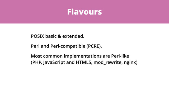 Flavours
POSIX basic & extended.
Perl and Perl-compatible (PCRE).
Most common implementations are Perl-like
(PHP, JavaScript and HTML5, mod_rewrite, nginx)
