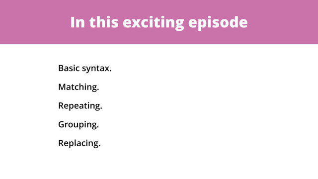 In this exciting episode
Basic syntax.
Matching.
Repeating.
Grouping.
Replacing.
