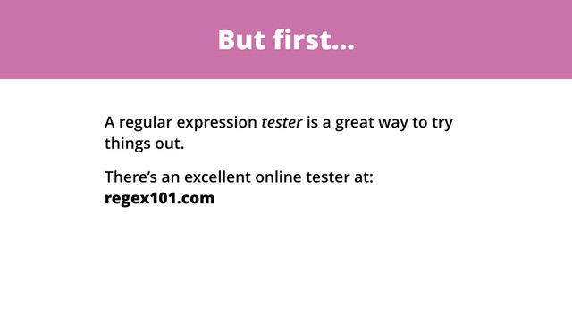 But ﬁrst…
A regular expression tester is a great way to try
things out.
There’s an excellent online tester at:
regex101.com
