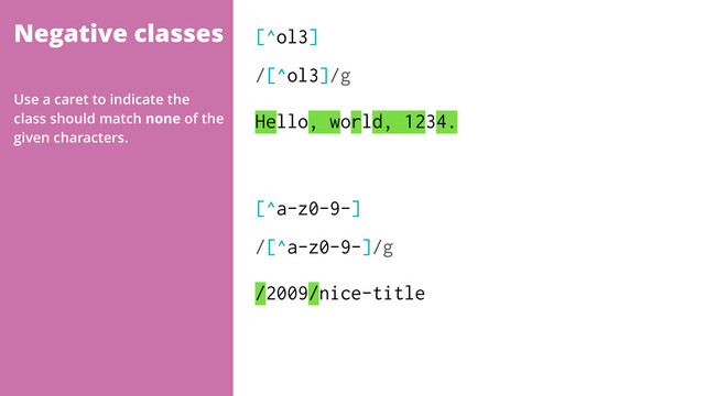 Negative classes [^ol3]
/[^ol3]/g 
Hello, world, 1234.
Use a caret to indicate the
class should match none of the
given characters.
[^a-z0-9-]
/[^a-z0-9-]/g 
/2009/nice-title
