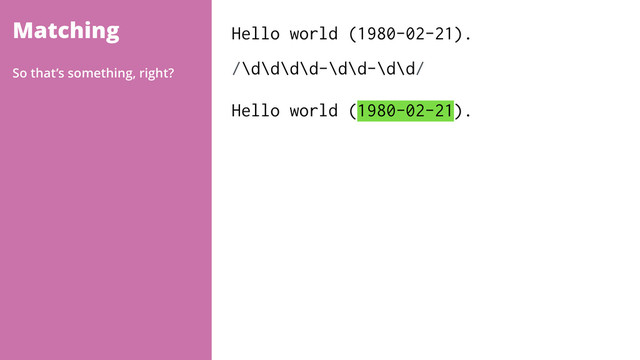 Matching Hello world (1980-02-21).
/\d\d\d\d-\d\d-\d\d/ 
 
Hello world (1980-02-21).
So that’s something, right?
