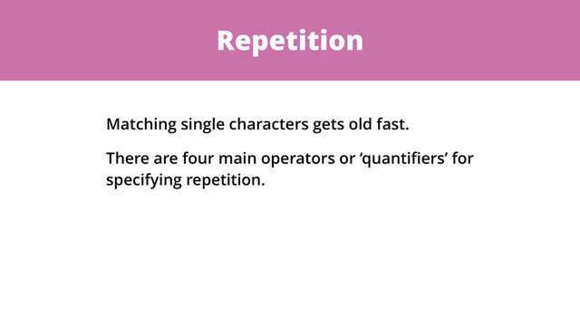 Repetition
Matching single characters gets old fast.
There are four main operators or ‘quantiﬁers’ for
specifying repetition.
