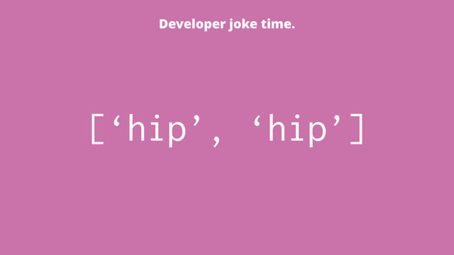 [‘hip’, ‘hip’]
Developer joke time.
