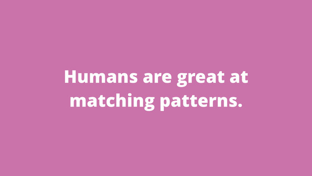 Humans are great at
matching patterns.
