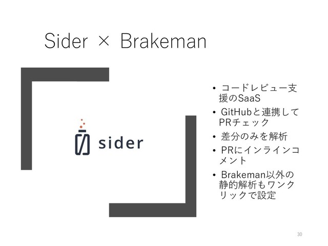 Sider × Brakeman
• コードレビュー⽀
援のSaaS
• GitHubと連携して
PRチェック
• 差分のみを解析
• PRにインラインコ
メント
• Brakeman以外の
静的解析もワンク
リックで設定
30
