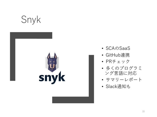 Snyk
• SCAのSaaS
• GitHub連携
• PRチェック
• 多くのプログラミ
ング⾔語に対応
• サマリーレポート
• Slack通知も
33
