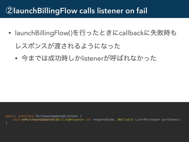 ᶄlaunchBillingFlow calls listener on fail
• launchBillingFlow()Λߦͬͨͱ͖ʹcallbackʹࣦഊ࣌΋
Ϩεϙϯε͕౉͞ΕΔΑ͏ʹͳͬͨ
• ࠓ·Ͱ͸੒ޭ͔࣌͠listener͕ݺ͹Εͳ͔ͬͨ
22
public interface PurchasesUpdatedListener {
void onPurchasesUpdated(@BillingResponse int responseCode, @Nullable List purchases);
}
