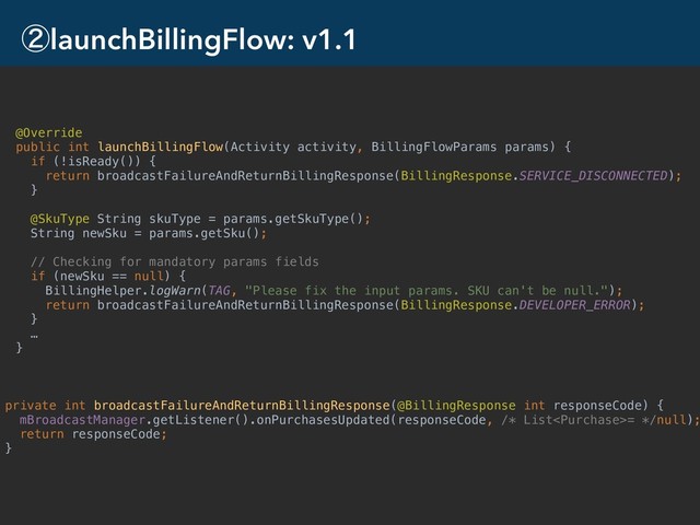 ᶄlaunchBillingFlow: v1.1
24
private int broadcastFailureAndReturnBillingResponse(@BillingResponse int responseCode) {
mBroadcastManager.getListener().onPurchasesUpdated(responseCode, /* List= */null);
return responseCode;
}
@Override
public int launchBillingFlow(Activity activity, BillingFlowParams params) {
if (!isReady()) {
return broadcastFailureAndReturnBillingResponse(BillingResponse.SERVICE_DISCONNECTED);
}
@SkuType String skuType = params.getSkuType();
String newSku = params.getSku();
// Checking for mandatory params fields
if (newSku == null) {
BillingHelper.logWarn(TAG, "Please fix the input params. SKU can't be null.");
return broadcastFailureAndReturnBillingResponse(BillingResponse.DEVELOPER_ERROR);
}
…
}
