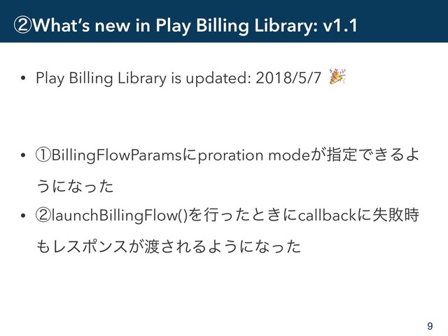 ᶄWhat’s new in Play Billing Library: v1.1
• Play Billing Library is updated: 2018/5/7 
• ᶃBillingFlowParamsʹproration mode͕ࢦఆͰ͖ΔΑ
͏ʹͳͬͨ
• ᶄlaunchBillingFlow()Λߦͬͨͱ͖ʹcallbackʹࣦഊ࣌
΋Ϩεϙϯε͕౉͞ΕΔΑ͏ʹͳͬͨ
9
