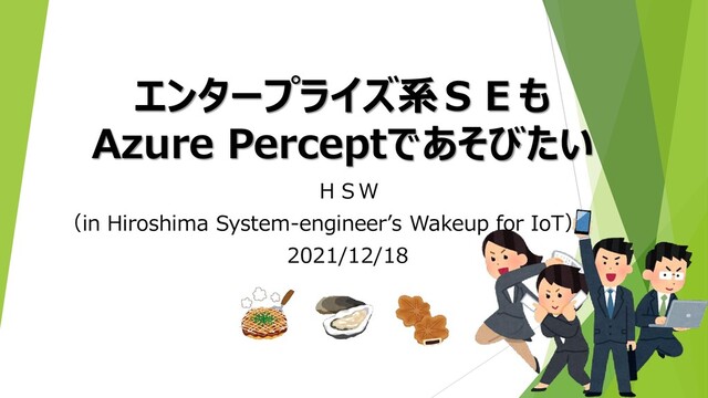 エンタープライズ系ＳＥも
Azure Perceptであそびたい
ＨＳＷ
（in Hiroshima System-engineer’s Wakeup for IoT）
2021/12/18
