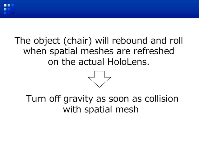 The object (chair) will rebound and roll
when spatial meshes are refreshed
on the actual HoloLens.
Turn off gravity as soon as collision
with spatial mesh
