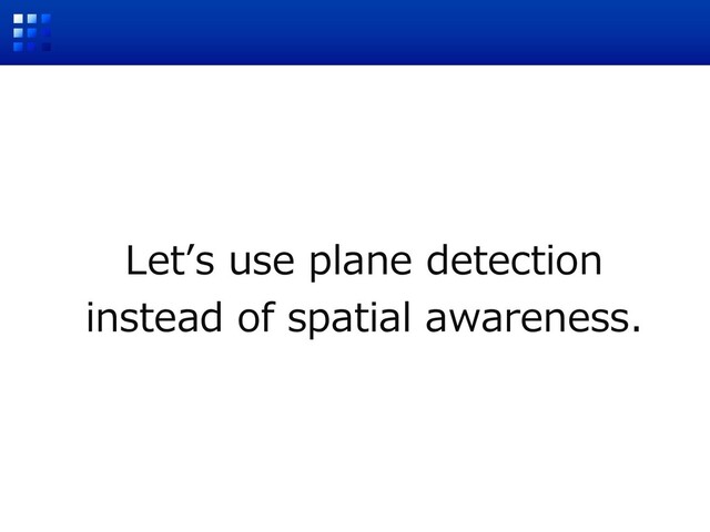 Letʼs use plane detection
instead of spatial awareness.
