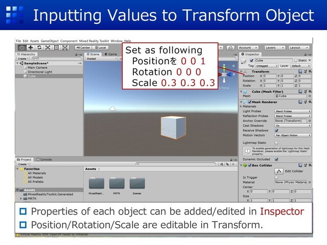 Inputting Values to Transform Object
Set as following
Positionを 0 0 1
Rotation 0 0 0
Scale 0.3 0.3 0.3
p Properties of each object can be added/edited in Inspector
p Position/Rotation/Scale are editable in Transform.
