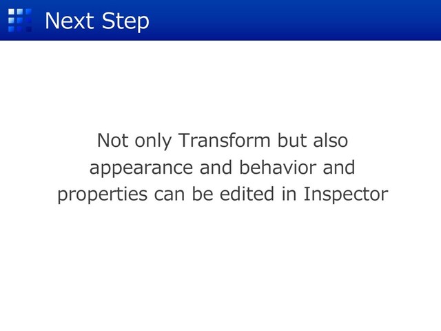 Next Step
Not only Transform but also
appearance and behavior and
properties can be edited in Inspector
