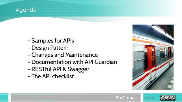 © 2021
BarCamp
Agenda
- Samples for APIs
- Design Pattern
- Changes and Maintenance
- Documentation with API Guardian
- RESTful API & Swagger
- The API checklist

