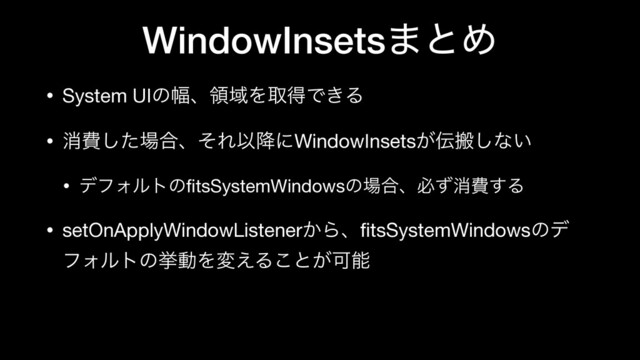 WindowInsets·ͱΊ
• System UIͷ෯ɺྖҬΛऔಘͰ͖Δ

• ফඅͨ͠৔߹ɺͦΕҎ߱ʹWindowInsets͕఻ൖ͠ͳ͍

• σϑΥϧτͷﬁtsSystemWindowsͷ৔߹ɺඞͣফඅ͢Δ

• setOnApplyWindowListener͔ΒɺﬁtsSystemWindowsͷσ
ϑΥϧτͷڍಈΛม͑Δ͜ͱ͕Մೳ
