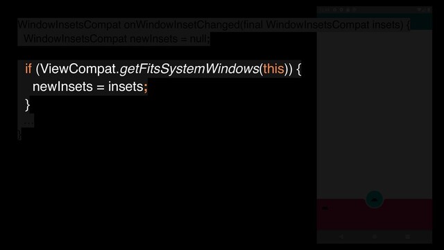 WindowInsetsCompat onWindowInsetChanged(ﬁnal WindowInsetsCompat insets) {
WindowInsetsCompat newInsets = null;
if (ViewCompat.getFitsSystemWindows(this)) {
newInsets = insets;
}
…
}
