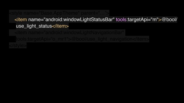 
<item name="android:windowLightStatusBar" tools:targetApi="m">@bool/
use_light_status</item>
<item name="android:windowLightNavigationBar"
tools:targetApi=“o_mr1">@bool/use_light_navigation</item>

