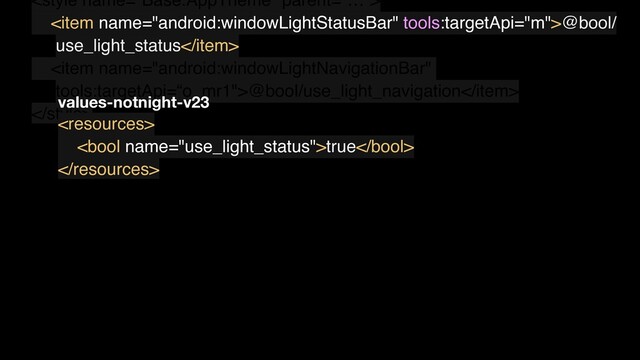 
<item name="android:windowLightStatusBar" tools:targetApi="m">@bool/
use_light_status</item>
<item name="android:windowLightNavigationBar"
tools:targetApi=“o_mr1">@bool/use_light_navigation</item>


true

values-notnight-v23
