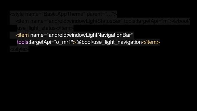 
<item name="android:windowLightStatusBar" tools:targetApi="m">@bool/
use_light_status</item>
<item name="android:windowLightNavigationBar"
tools:targetApi=“o_mr1">@bool/use_light_navigation</item>

