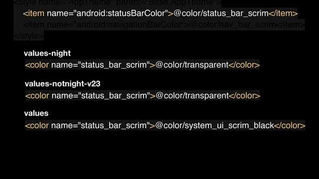 
<item name="android:statusBarColor">@color/status_bar_scrim</item>
<item name="android:navigationBarColor">@color/nav_bar_scrim</item>

values-night
@color/transparent
values-notnight-v23
@color/transparent
values
@color/system_ui_scrim_black
