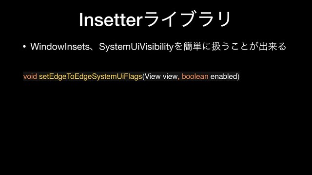 InsetterϥΠϒϥϦ
• WindowInsetsɺSystemUiVisibilityΛ؆୯ʹѻ͏͜ͱ͕ग़དྷΔ
void setEdgeToEdgeSystemUiFlags(View view, boolean enabled)
