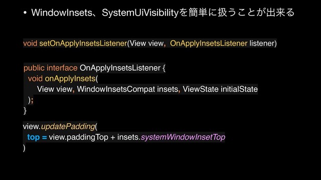 • WindowInsetsɺSystemUiVisibilityΛ؆୯ʹѻ͏͜ͱ͕ग़དྷΔ
void setOnApplyInsetsListener(View view, OnApplyInsetsListener listener)
public interface OnApplyInsetsListener {
void onApplyInsets(
View view, WindowInsetsCompat insets, ViewState initialState
);
}
view.updatePadding(
top = view.paddingTop + insets.systemWindowInsetTop
)
