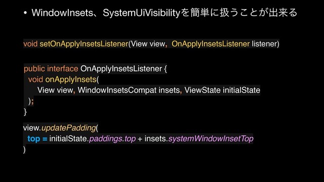 • WindowInsetsɺSystemUiVisibilityΛ؆୯ʹѻ͏͜ͱ͕ग़དྷΔ
void setOnApplyInsetsListener(View view, OnApplyInsetsListener listener)
public interface OnApplyInsetsListener {
void onApplyInsets(
View view, WindowInsetsCompat insets, ViewState initialState
);
}
view.updatePadding(
top = initialState.paddings.top + insets.systemWindowInsetTop
)
