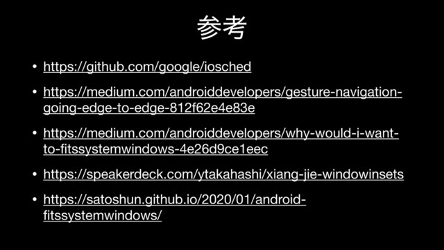 ࢀߟ
• https://github.com/google/iosched

• https://medium.com/androiddevelopers/gesture-navigation-
going-edge-to-edge-812f62e4e83e

• https://medium.com/androiddevelopers/why-would-i-want-
to-ﬁtssystemwindows-4e26d9ce1eec

• https://speakerdeck.com/ytakahashi/xiang-jie-windowinsets

• https://satoshun.github.io/2020/01/android-
ﬁtssystemwindows/
