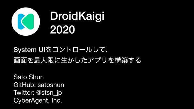 DroidKaigi
2020
System UIΛίϯτϩʔϧͯ͠ɺ
ը໘Λ࠷େݶʹੜ͔ͨ͠ΞϓϦΛߏங͢Δ
Sato Shun

GitHub: satoshun

Twitter: @stsn_jp

CyberAgent, Inc.
