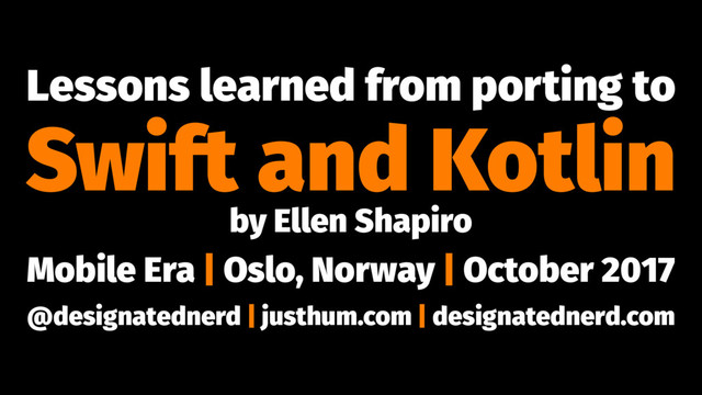 Lessons learned from porting to
Swift and Kotlin
by Ellen Shapiro
Mobile Era | Oslo, Norway | October 2017
@designatednerd | justhum.com | designatednerd.com
