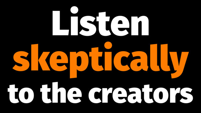 Listen
skeptically
to the creators
