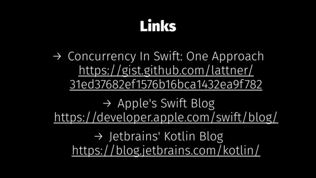 Links
→ Concurrency In Swift: One Approach
https://gist.github.com/lattner/
31ed37682ef1576b16bca1432ea9f782
→ Apple's Swift Blog
https://developer.apple.com/swift/blog/
→ Jetbrains' Kotlin Blog
https://blog.jetbrains.com/kotlin/
