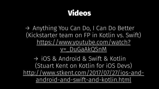 Videos
→ Anything You Can Do, I Can Do Better
(Kickstarter team on FP in Kotlin vs. Swift)
https://www.youtube.com/watch?
v=_DuGaAkQSnM
→ iOS & Android & Swift & Kotlin
(Stuart Kent on Kotlin for iOS Devs)
http://www.stkent.com/2017/07/27/ios-and-
android-and-swift-and-kotlin.html
