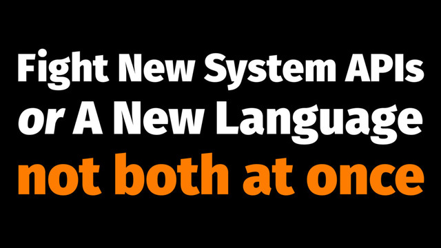 Fight New System APIs
or A New Language
not both at once
