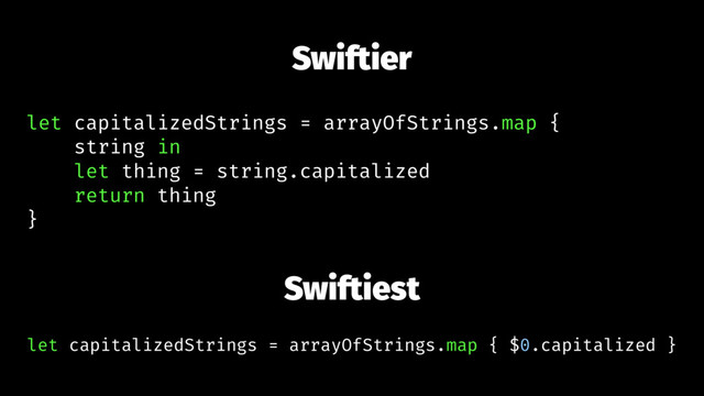 Swiftier
let capitalizedStrings = arrayOfStrings.map {
string in
let thing = string.capitalized
return thing
}
Swiftiest
let capitalizedStrings = arrayOfStrings.map { $0.capitalized }
