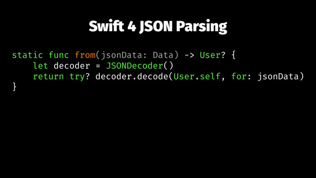 Swift 4 JSON Parsing
static func from(jsonData: Data) -> User? {
let decoder = JSONDecoder()
return try? decoder.decode(User.self, for: jsonData)
}
