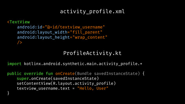activity_profile.xml

ProfileActivity.kt
import kotlinx.android.synthetic.main.activity_profile.*
public override fun onCreate(Bundle savedInstanceState) {
super.onCreate(savedInstanceState)
setContentView(R.layout.activity_profile)
textview_username.text = "Hello, User"
}
